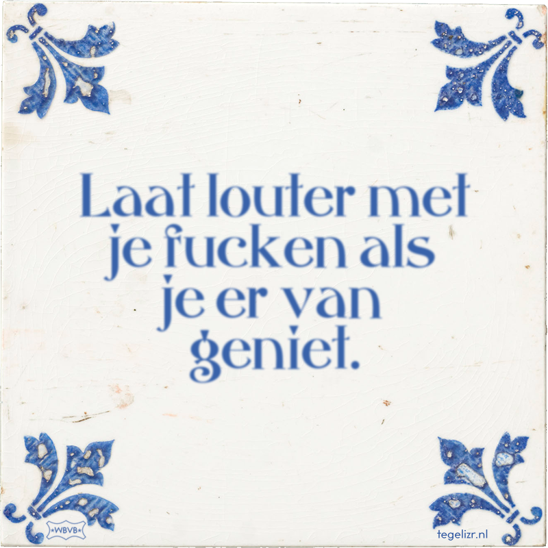 Laat louter met je fucken als je er van geniet. - Online tegeltjes bakken