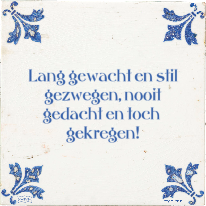 Lang gewacht en stil gezwegen, nooit gedacht en toch gekregen! - Online tegeltjes bakken