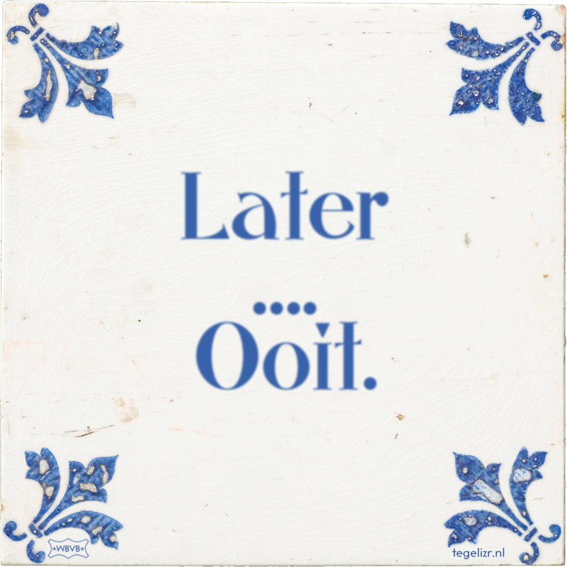 Later …. Ooit. - Online tegeltjes bakken