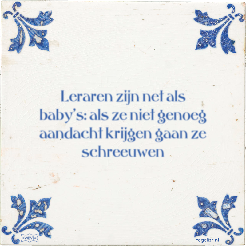 Leraren zijn net als baby's: als ze niet genoeg aandacht krijgen gaan ze schreeuwen - Online tegeltjes bakken