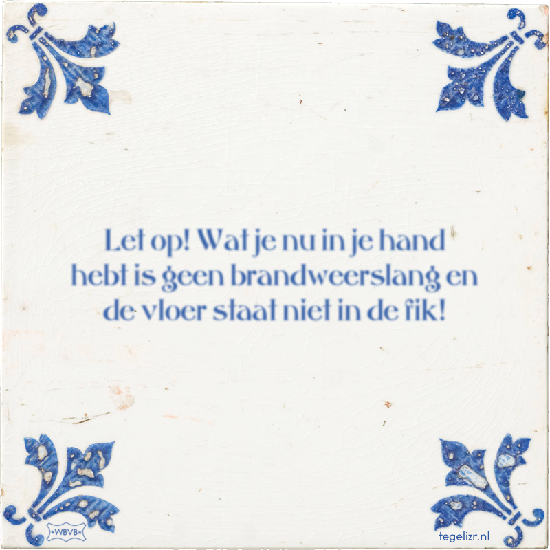 Let op! Wat je nu in je hand hebt is geen brandweerslang en de vloer staat niet in de fik! - Online tegeltjes bakken