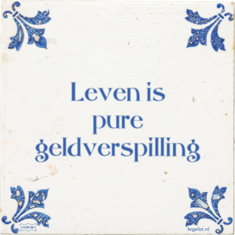 Leven is pure geldverspilling - Online tegeltjes bakken