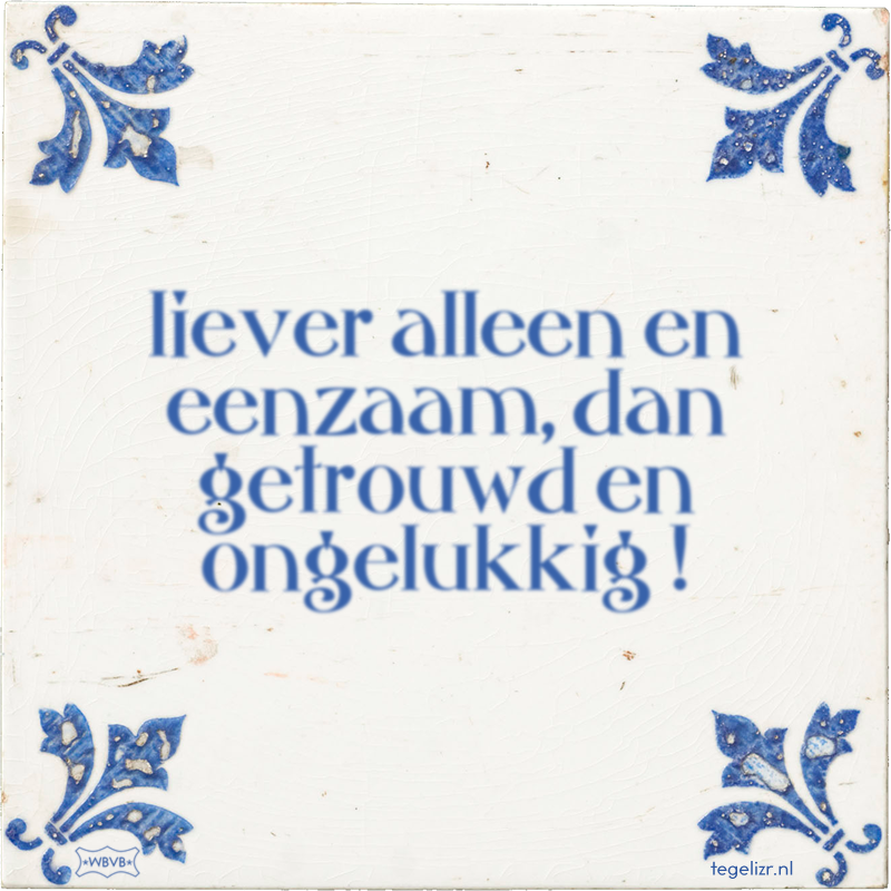 liever alleen en eenzaam, dan getrouwd en ongelukkig ! - Online tegeltjes bakken