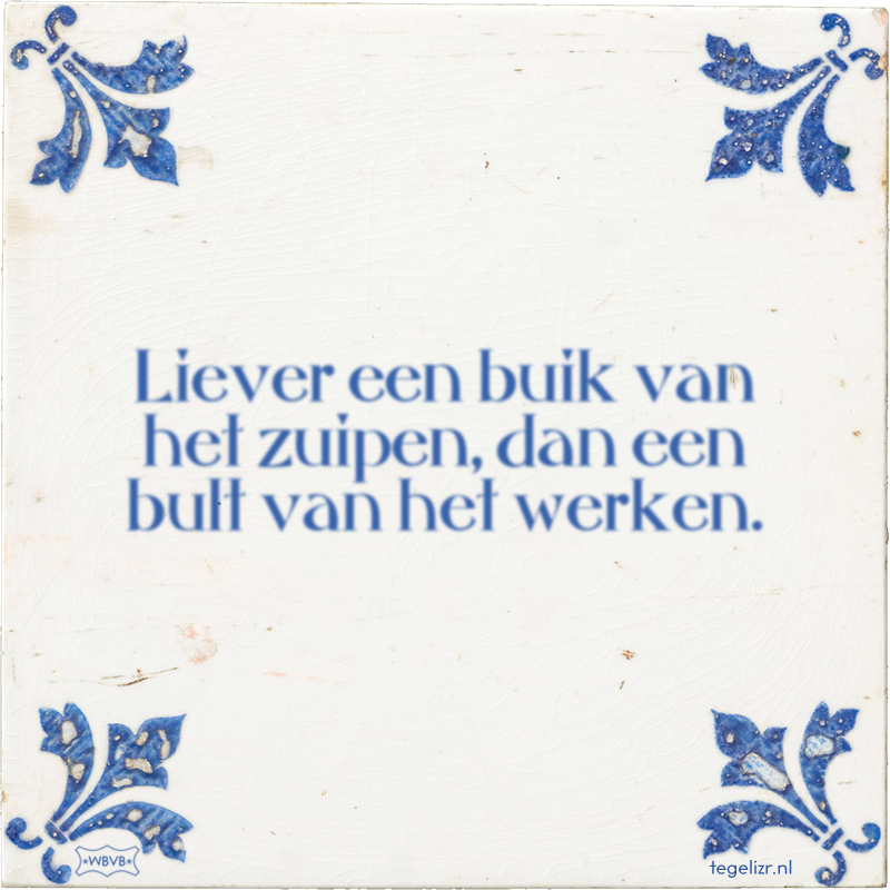Liever een buik van het zuipen, dan een bult van het werken. - Online tegeltjes bakken