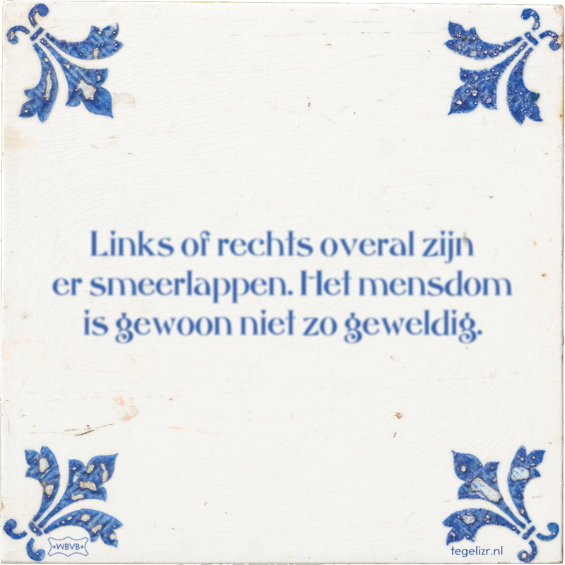Links of rechts overal zijn er smeerlappen. Het mensdom is gewoon niet zo geweldig. - Online tegeltjes bakken
