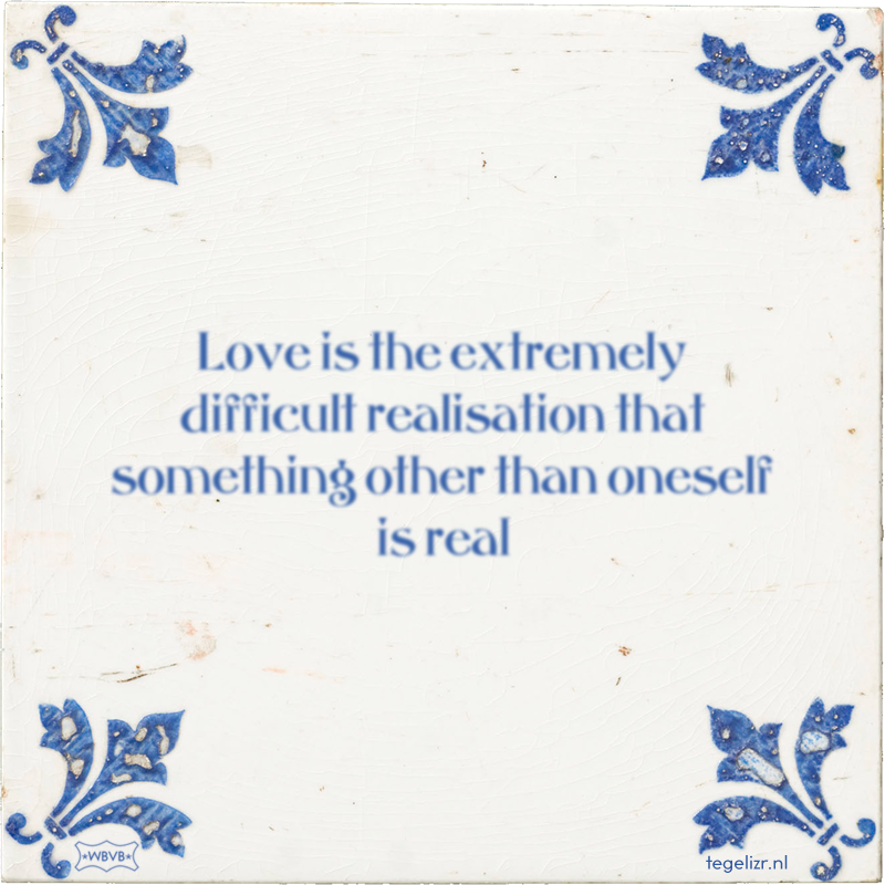 Love is the extremely difficult realisation that something other than oneself is real - Online tegeltjes bakken