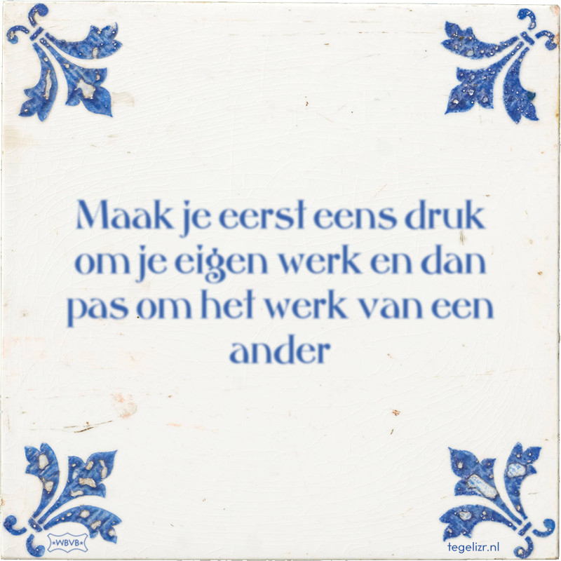 Maak je eerst eens druk om je eigen werk en dan pas om het werk van een ander - Online tegeltjes bakken