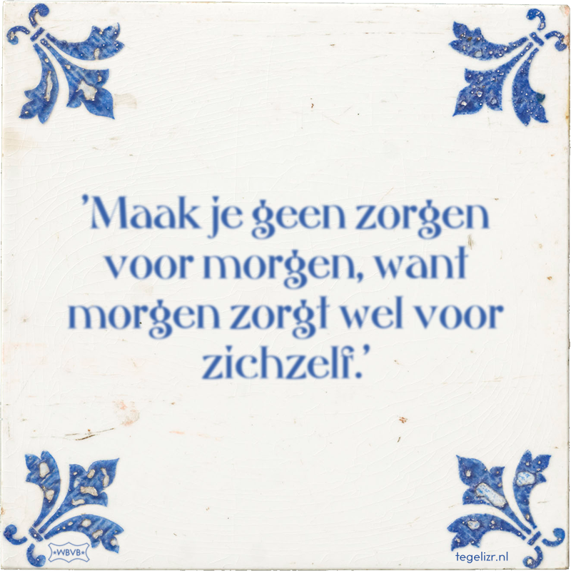 'Maak je geen zorgen voor morgen, want morgen zorgt wel voor zichzelf.' - Online tegeltjes bakken
