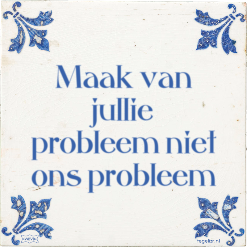 Maak van jullie probleem niet ons probleem - Online tegeltjes bakken