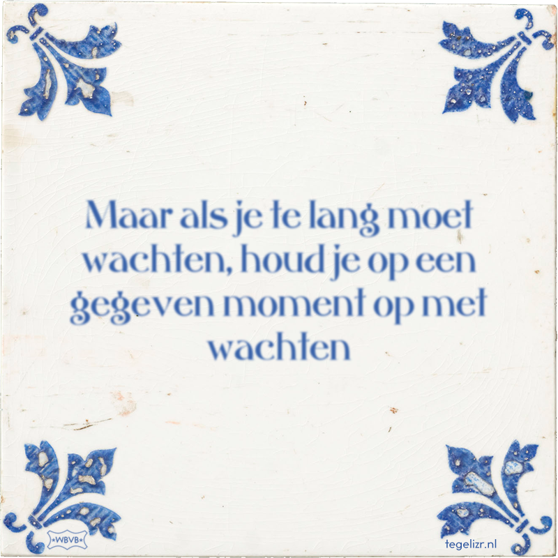 Maar als je te lang moet wachten, houd je op een gegeven moment op met wachten - Online tegeltjes bakken