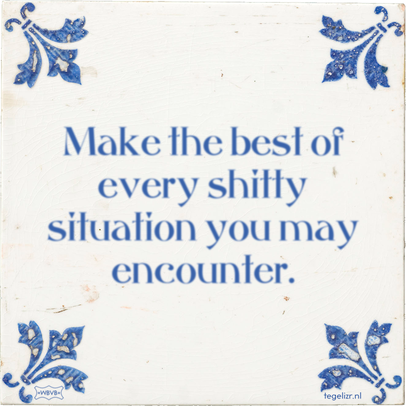 Make the best of every shitty situation you may encounter. - Online tegeltjes bakken