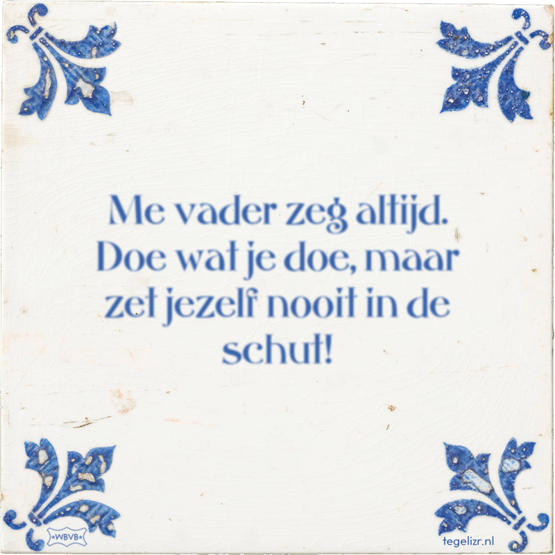 Me vader zeg altijd. Doe wat je doe, maar zet jezelf nooit in de schut! - Online tegeltjes bakken