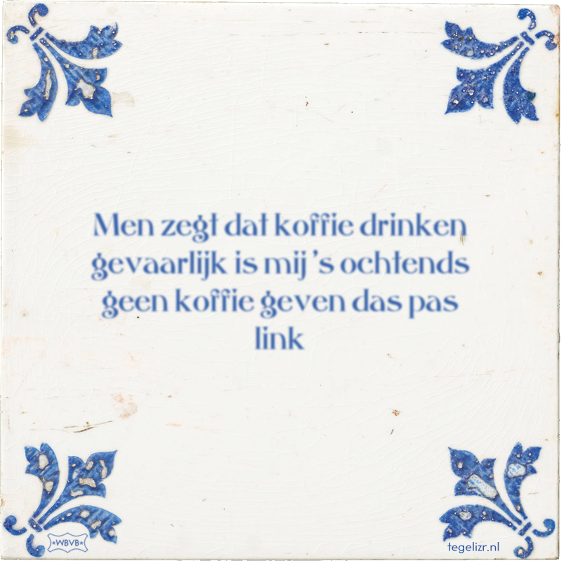 Men zegt dat koffie drinken gevaarlijk is mij 's ochtends geen koffie geven das pas link - Online tegeltjes bakken