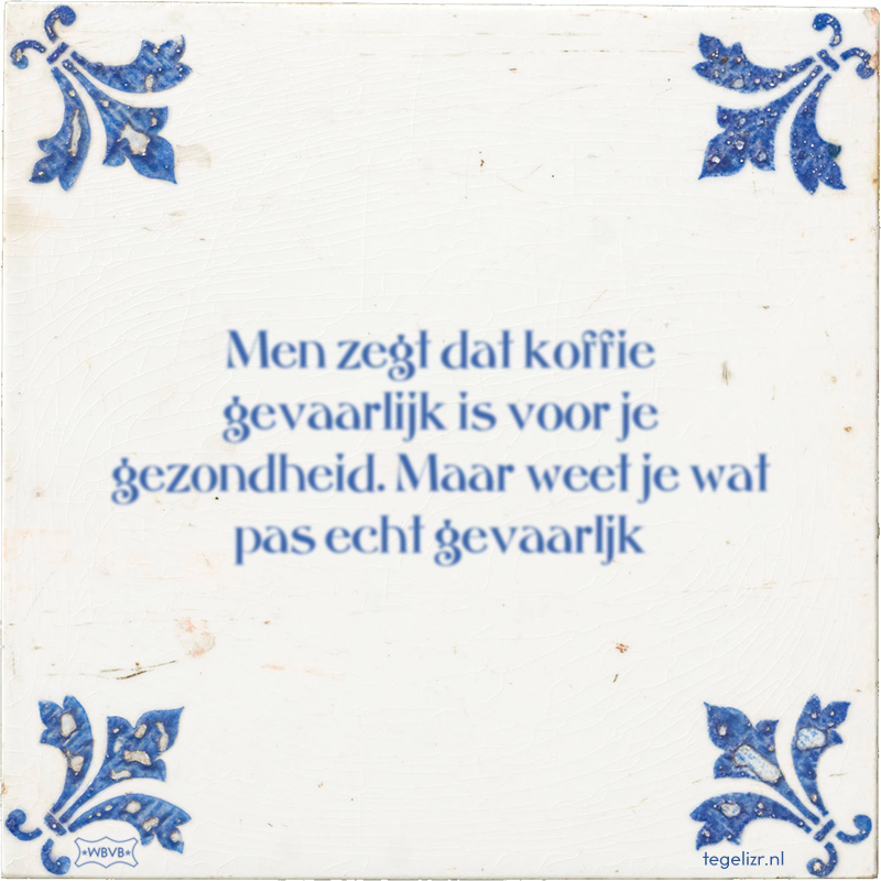 Men zegt dat koffie gevaarlijk is voor je gezondheid. Maar weet je wat pas echt gevaarljk - Online tegeltjes bakken