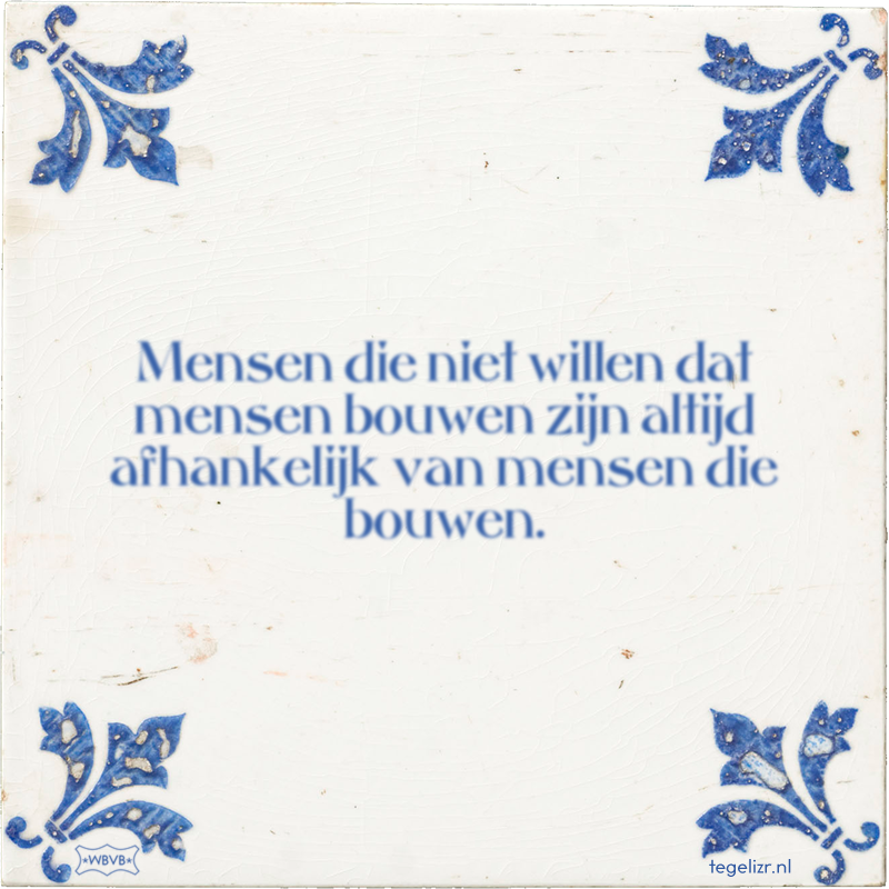 Mensen die niet willen dat mensen bouwen zijn altijd afhankelijk van mensen die bouwen. - Online tegeltjes bakken