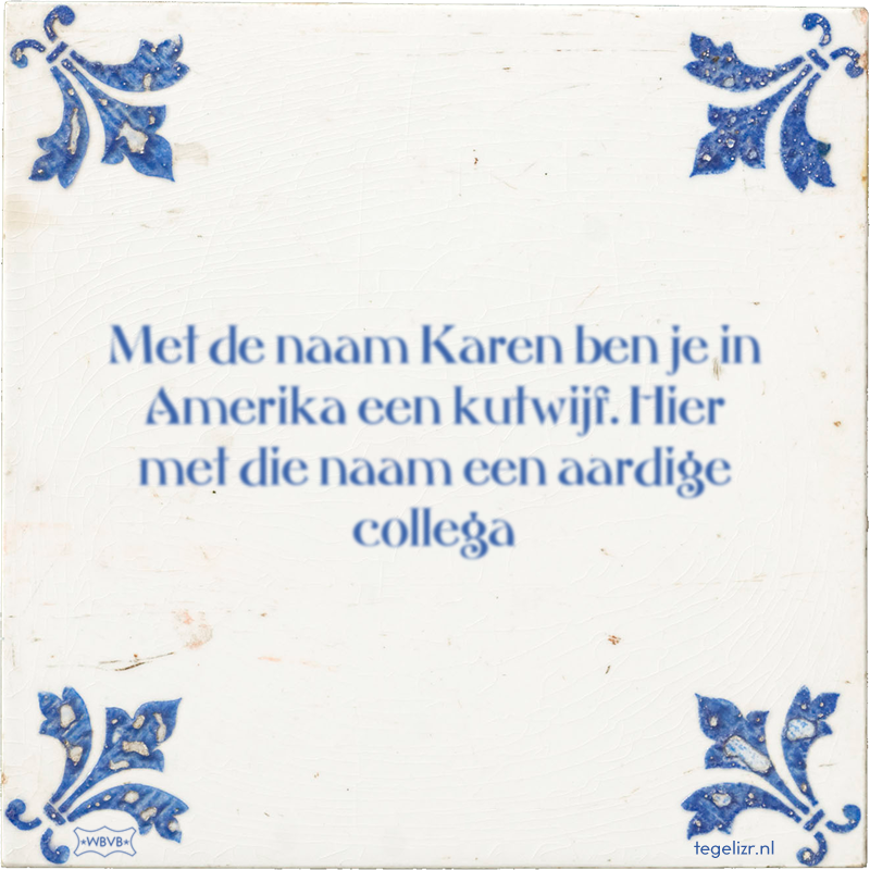 Met de naam Karen ben je in Amerika een kutwijf. Hier met die naam een aardige collega - Online tegeltjes bakken