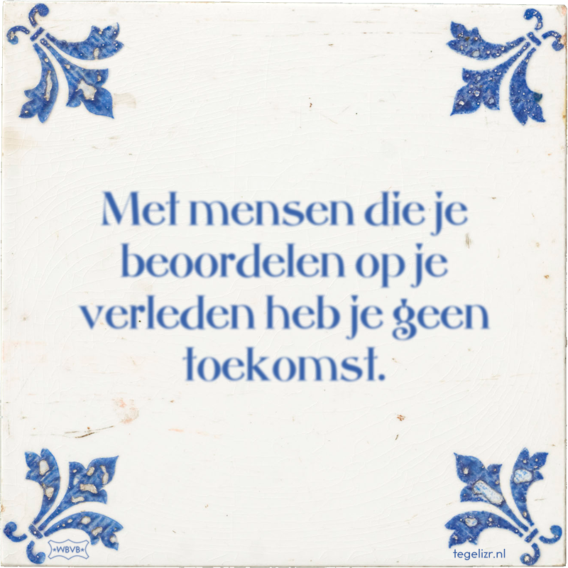 Met mensen die je beoordelen op je verleden heb je geen toekomst. - Online tegeltjes bakken