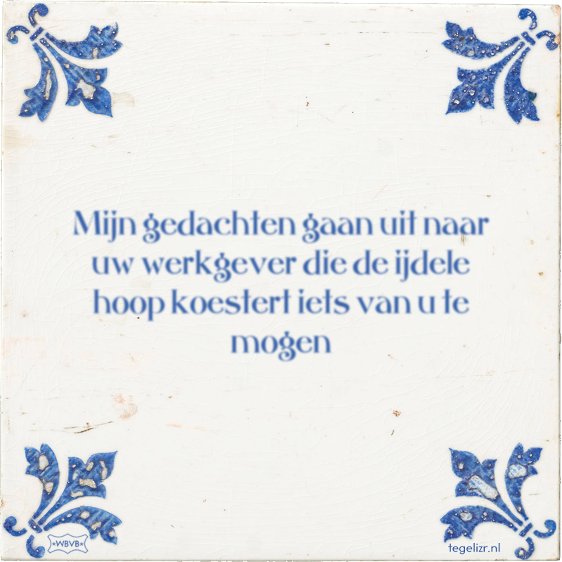 Mijn gedachten gaan uit naar uw werkgever die de ijdele hoop koestert iets van u te mogen - Online tegeltjes bakken
