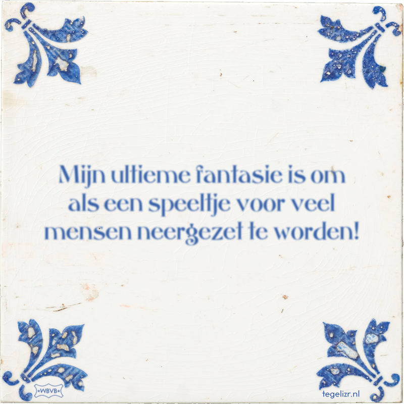 Mijn ultieme fantasie is om als een speeltje voor veel mensen neergezet te worden! - Online tegeltjes bakken