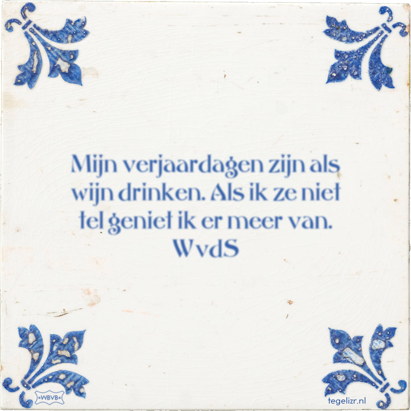 Mijn verjaardagen zijn als wijn drinken. Als ik ze niet tel geniet ik er meer van. WvdS - Online tegeltjes bakken