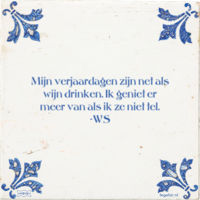 Mijn verjaardagen zijn net als wijn drinken. Ik geniet er meer van als ik ze niet tel. -WS - Online tegeltjes bakken