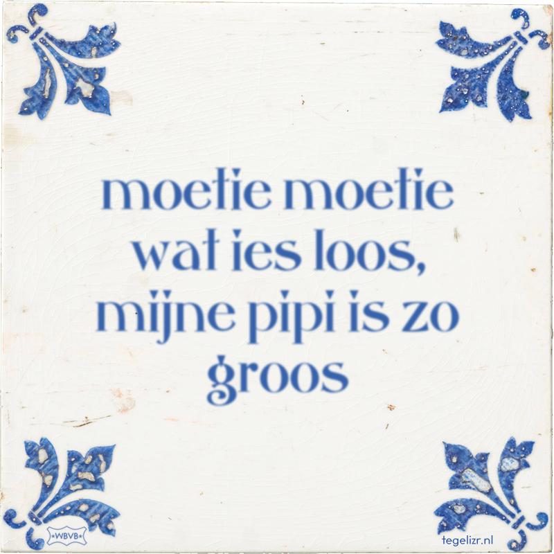 moetie moetie wat ies loos, mijne pipi is zo groos - Online tegeltjes bakken
