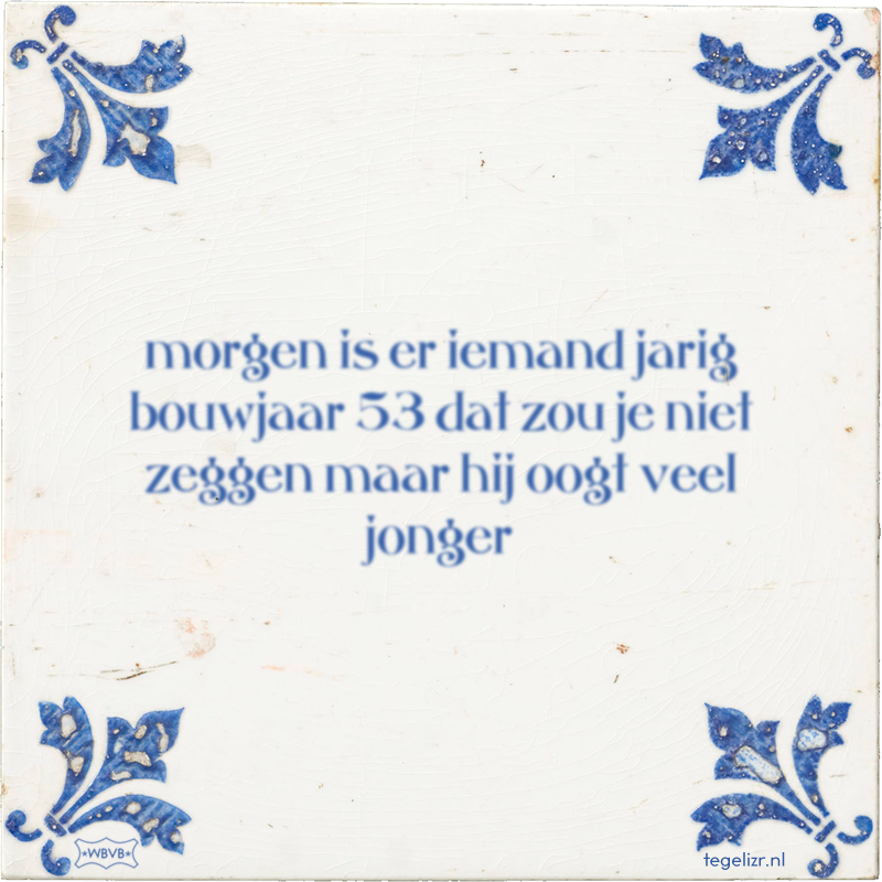 morgen is er iemand jarig bouwjaar 53 dat zou je niet zeggen maar hij oogt veel jonger - Online tegeltjes bakken