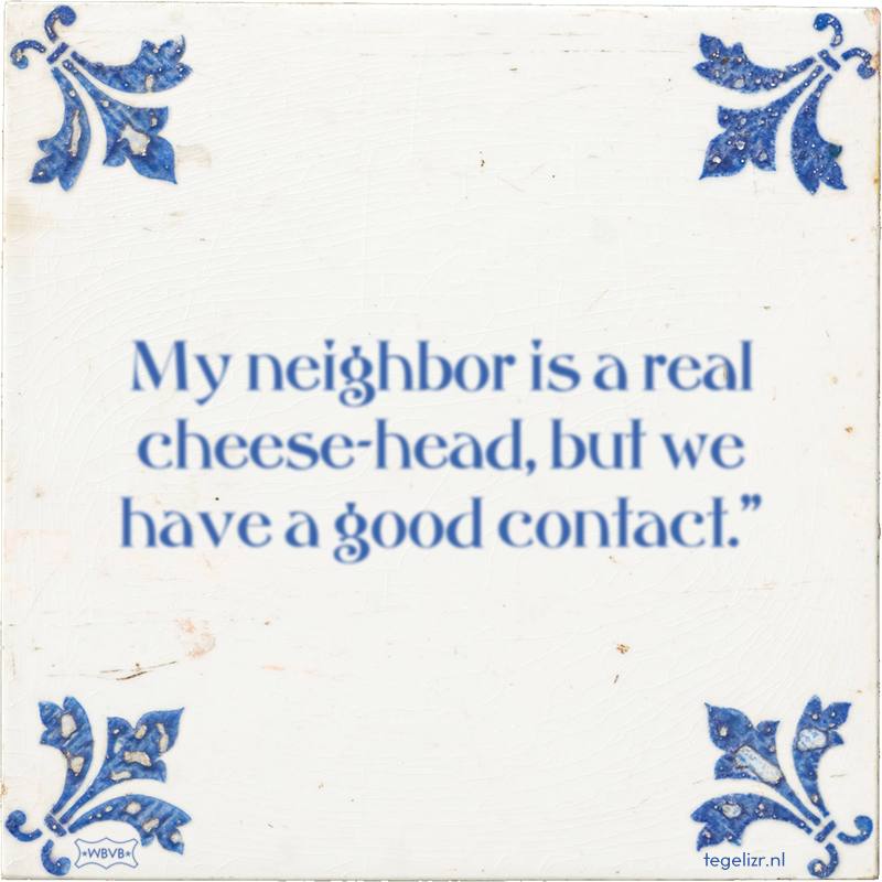My neighbor is a real cheese-head, but we have a good contact.