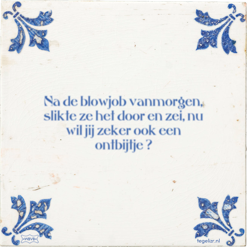 Na de blowjob vanmorgen, slikte ze het door en zei, nu wil jij zeker ook een ontbijtje ? - Online tegeltjes bakken