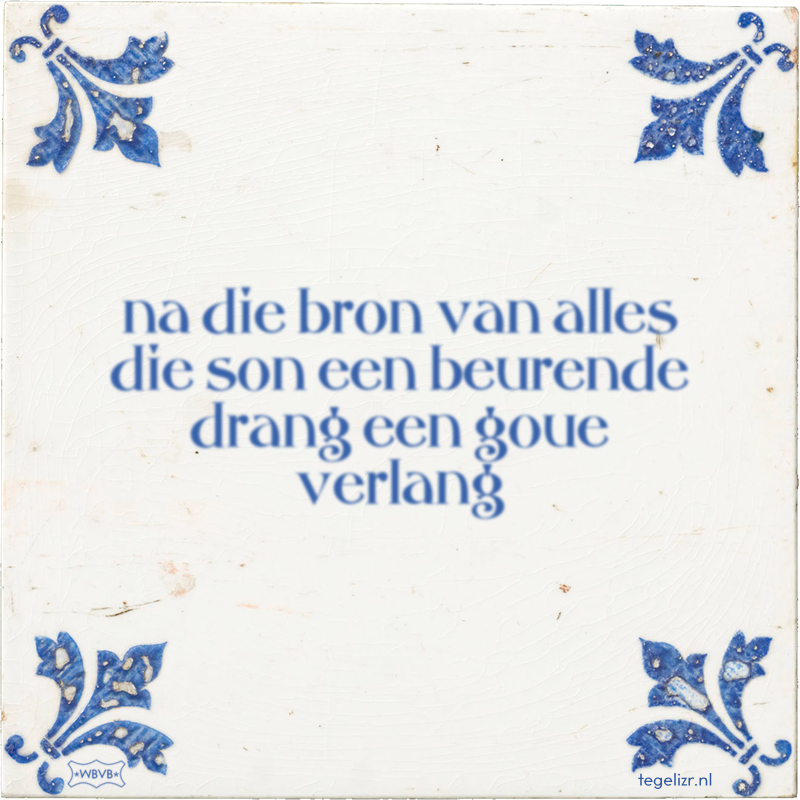 na die bron van alles die son een beurende drang een goue verlang - Online tegeltjes bakken