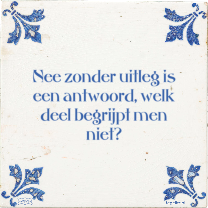 Nee zonder uitleg is een antwoord, welk deel begrijpt men niet? - Online tegeltjes bakken