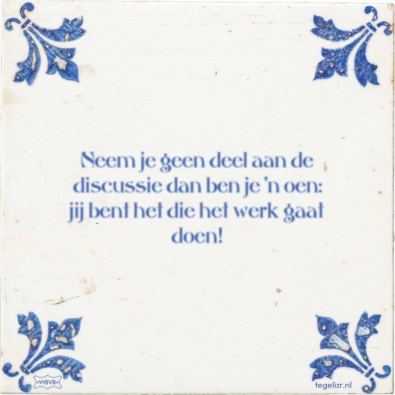 Neem je geen deel aan de discussie dan ben je 'n oen: jij bent het die het werk gaat doen! - Online tegeltjes bakken