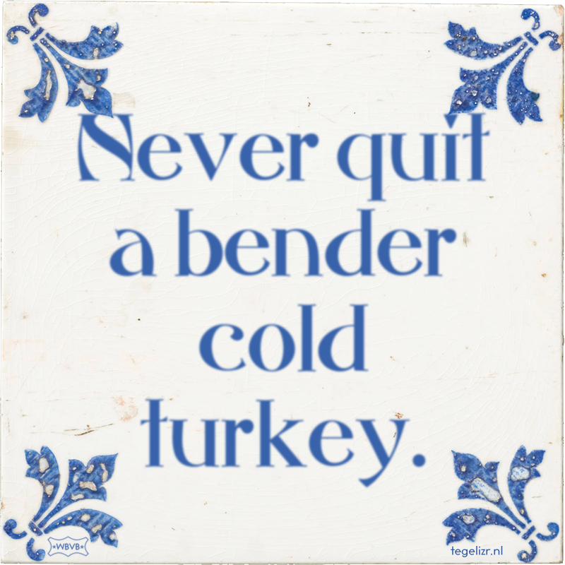 Never quit a bender cold turkey. - Online tegeltjes bakken