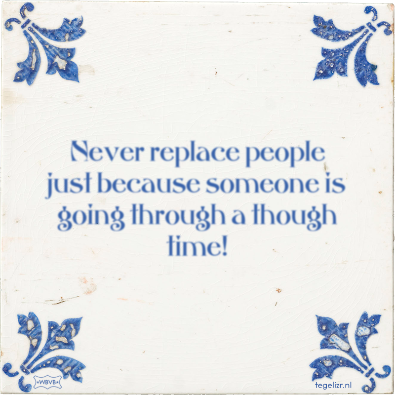 Never replace people just because someone is going through a though time! - Online tegeltjes bakken