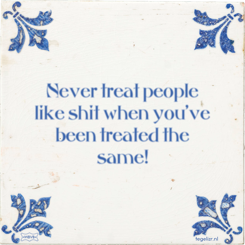 Never treat people like shit when you've been treated the same! - Online tegeltjes bakken