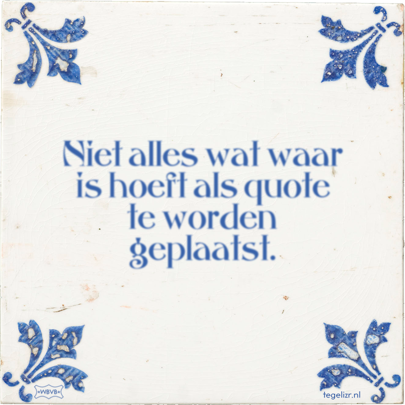 Niet alles wat waar is hoeft als quote te worden geplaatst. - Online tegeltjes bakken