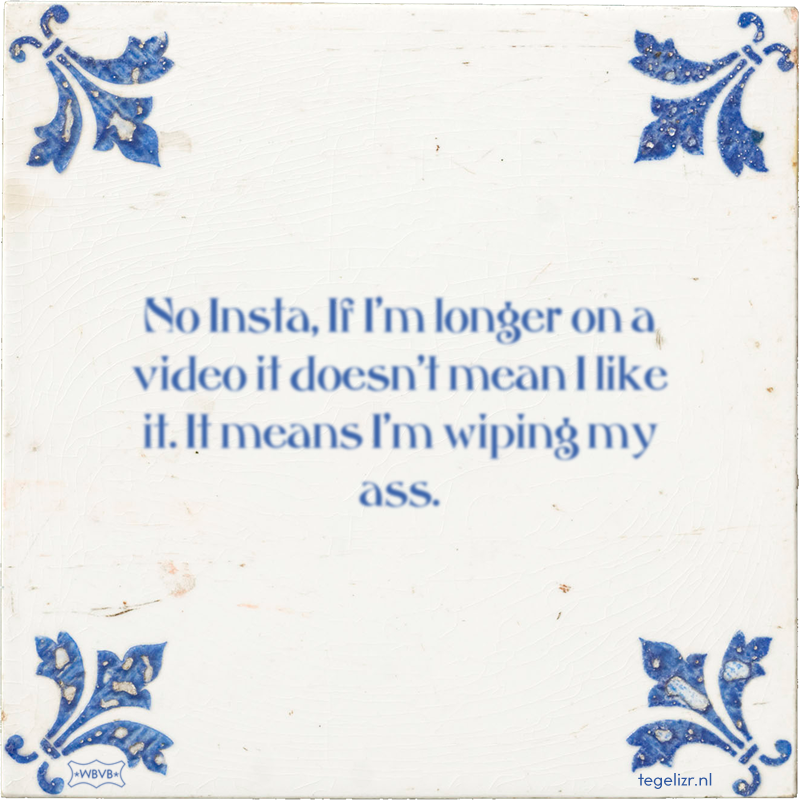 No Insta, If I'm longer on a video it doesn't mean I like it. It means I'm wiping my ass. - Online tegeltjes bakken