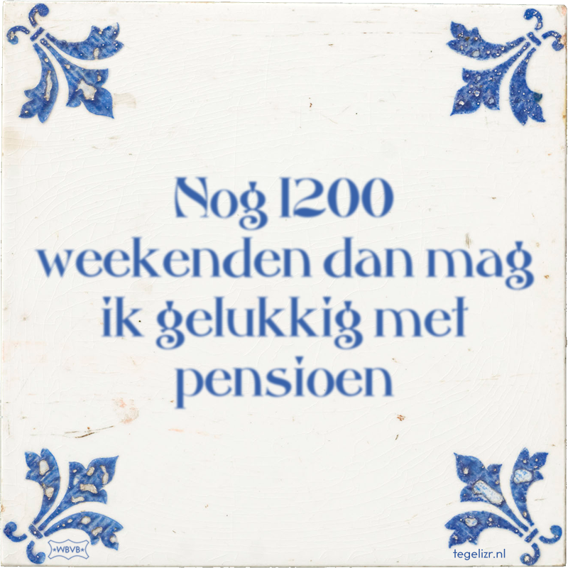 Nog 1200 weekenden dan mag ik gelukkig met pensioen - Online tegeltjes bakken
