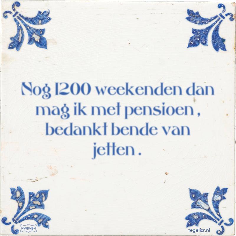 Nog 1200 weekenden dan mag ik met pensioen , bedankt bende van jetten . - Online tegeltjes bakken
