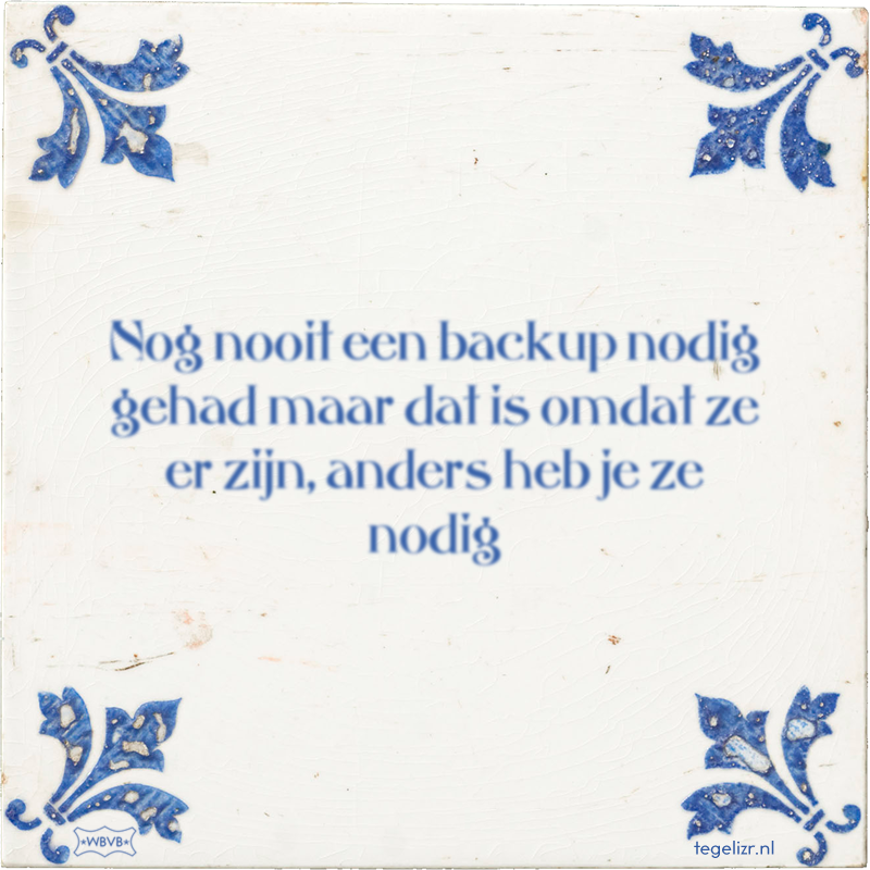 Nog nooit een backup nodig gehad maar dat is omdat ze er zijn, anders heb je ze nodig - Online tegeltjes bakken