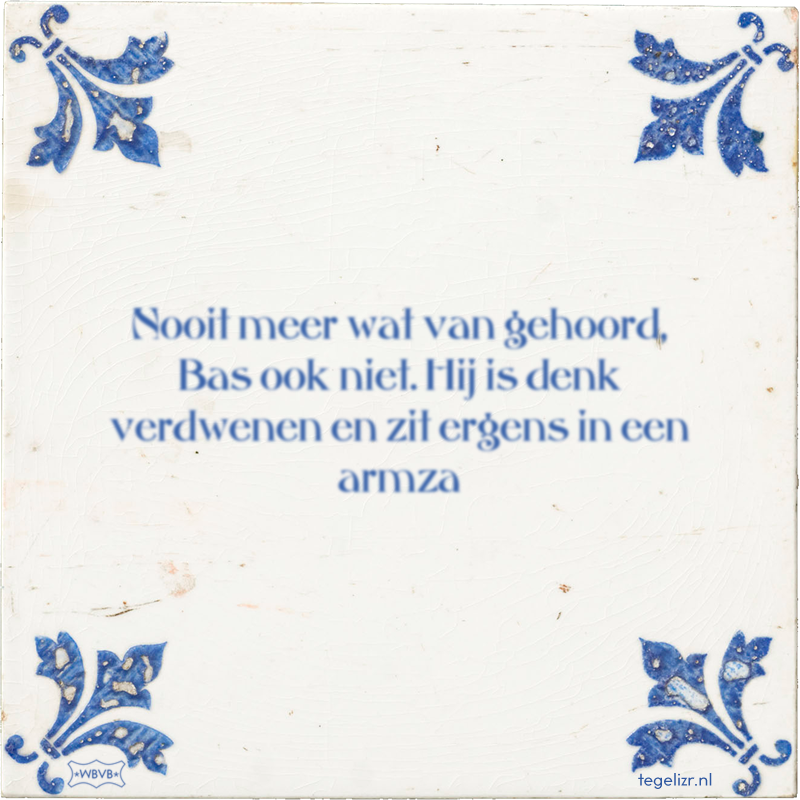 Nooit meer wat van gehoord, Bas ook niet. Hij is denk verdwenen en zit ergens in een armza - Online tegeltjes bakken