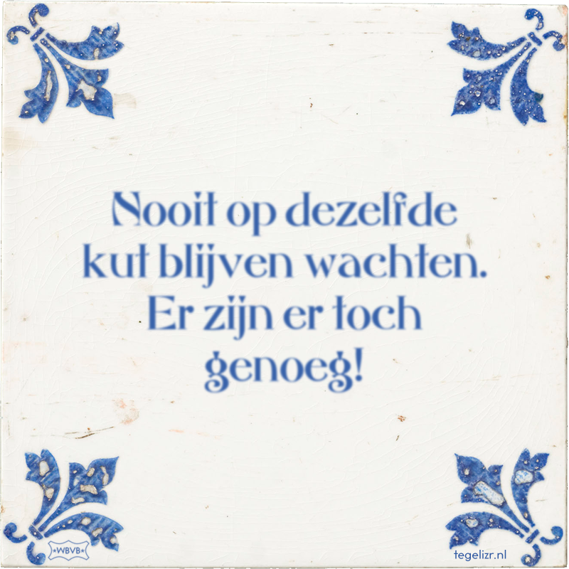 Nooit op dezelfde kut blijven wachten. Er zijn er toch genoeg! - Online tegeltjes bakken