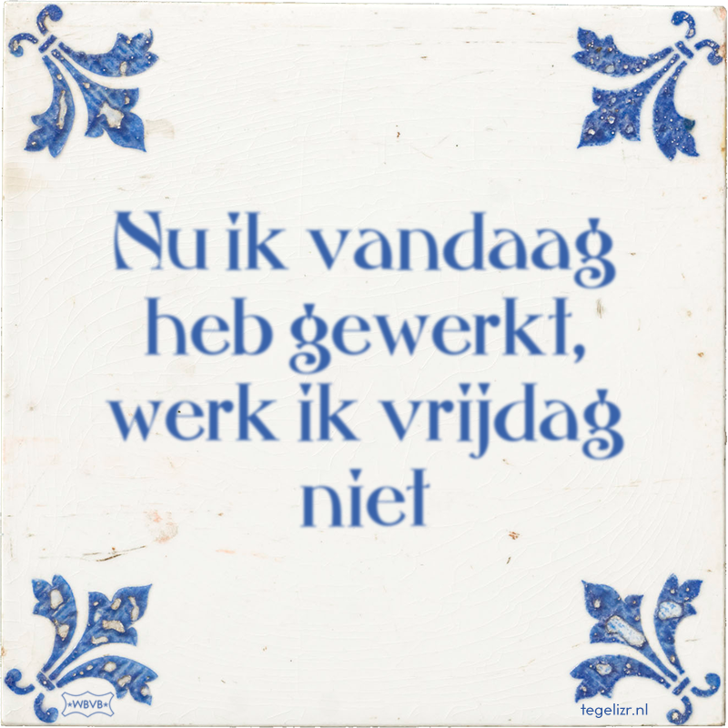 Nu ik vandaag heb gewerkt, werk ik vrijdag niet - Online tegeltjes bakken