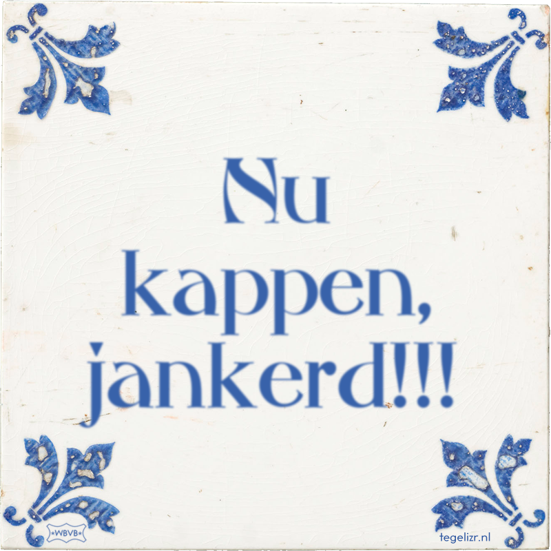 Nu kappen, jankerd!!! - Online tegeltjes bakken