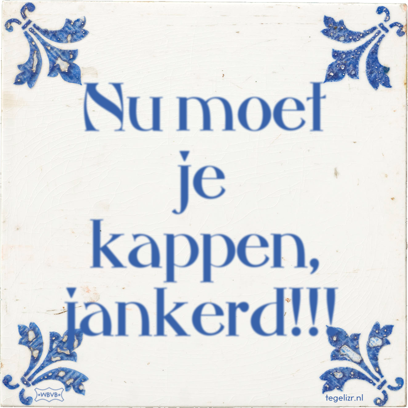 Nu moet je kappen, jankerd!!! - Online tegeltjes bakken