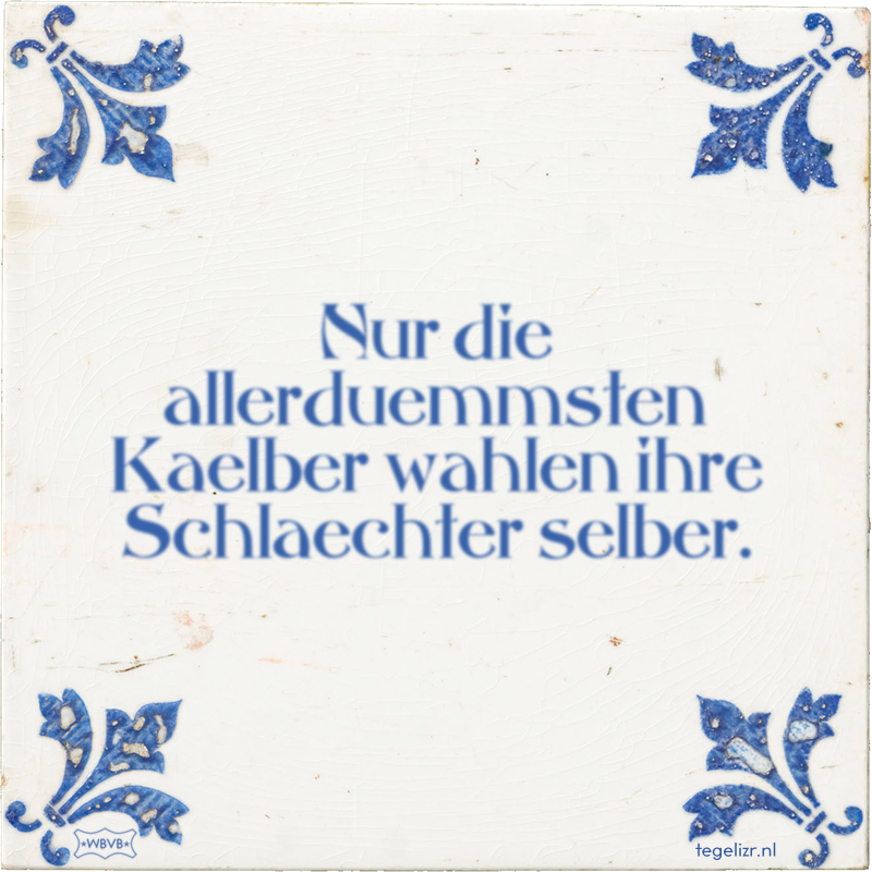 Nur die allerduemmsten Kaelber wahlen ihre Schlaechter selber. - Online tegeltjes bakken