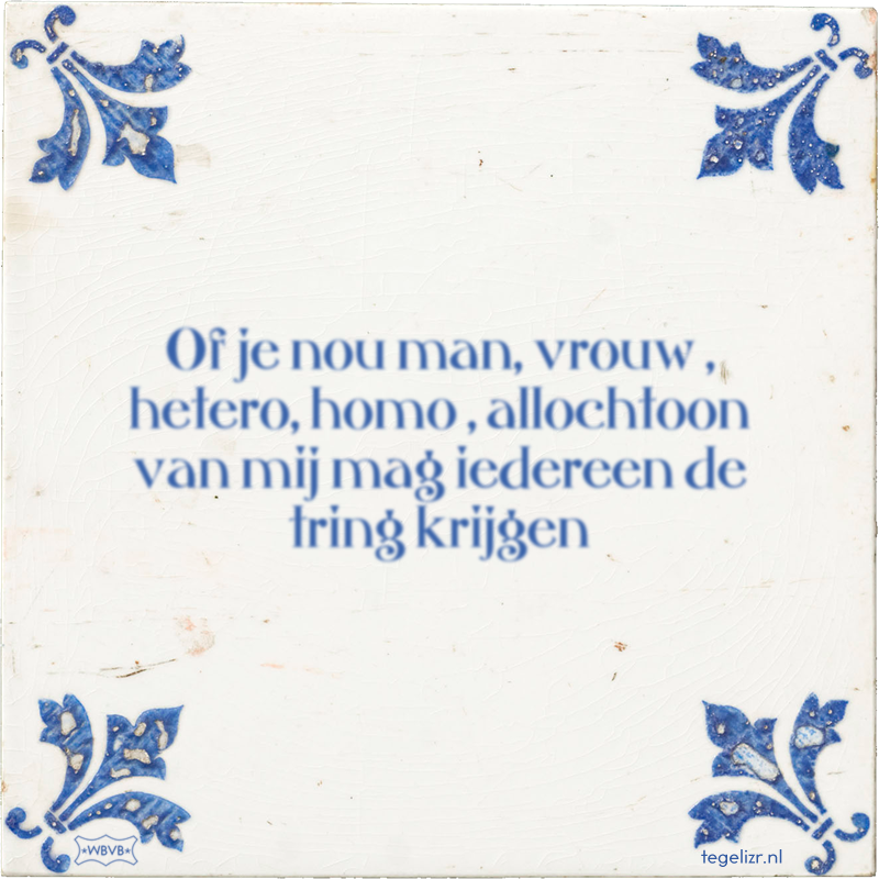 Of je nou man, vrouw , hetero, homo , allochtoon van mij mag iedereen de tring krijgen - Online tegeltjes bakken
