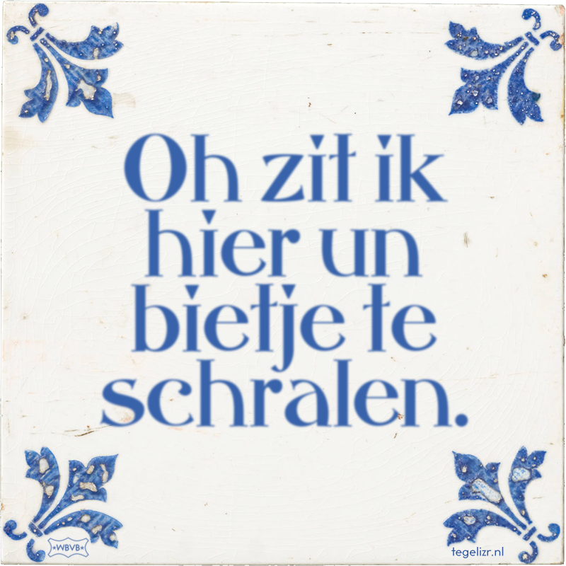Oh zit ik hier un bietje te schralen. - Online tegeltjes bakken