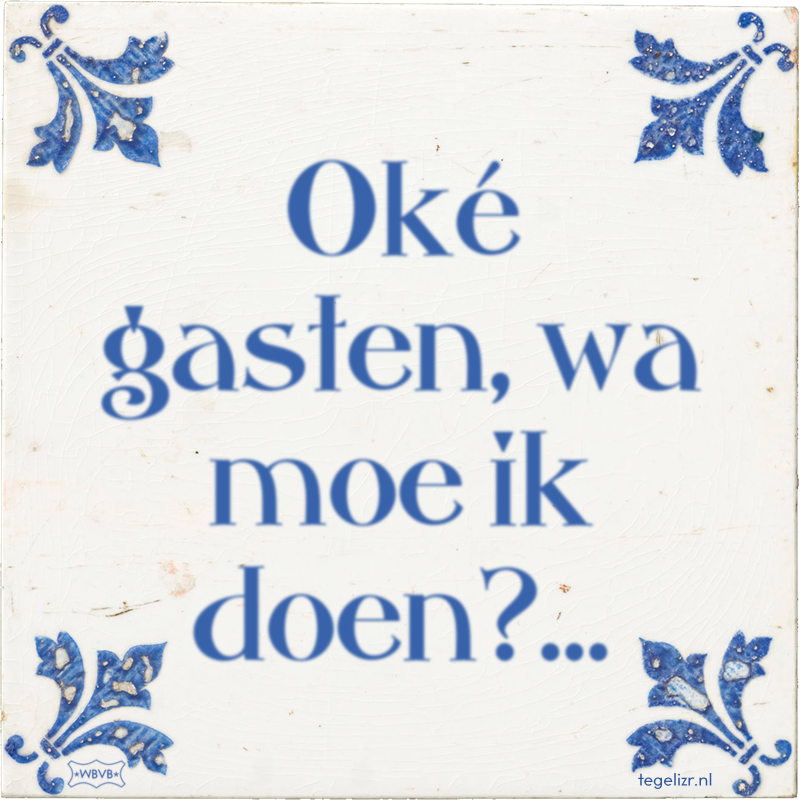 Oké gasten, wa moe ik doen?… - Online tegeltjes bakken