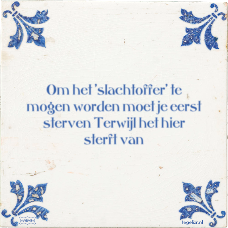 Om het 'slachtoffer' te mogen worden moet je eerst sterven Terwijl het hier sterft van - Online tegeltjes bakken